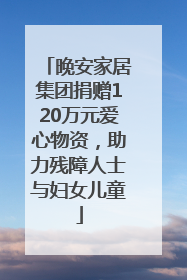 晚安家居集团捐赠120万元爱心物资，助力残障人士与妇女儿童